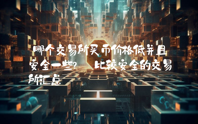 哪个交易所买币价格低并且安全一些? 比较安全的交易所汇总