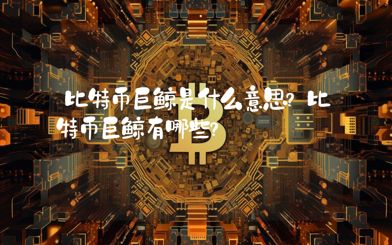 比特币巨鲸是什么意思？比特币巨鲸有哪些？