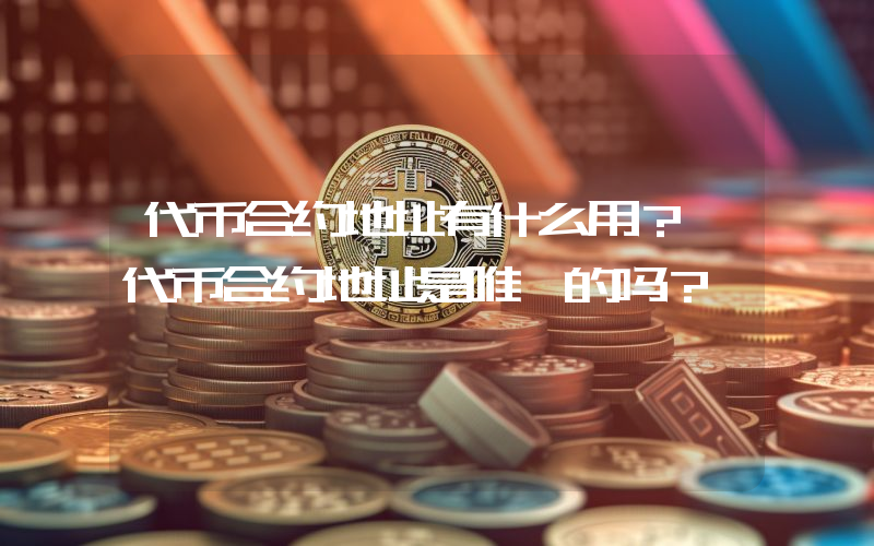 代币合约地址有什么用？ 代币合约地址是唯一的吗？