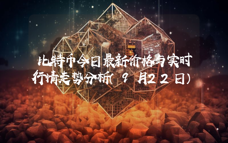 比特币今日最新价格与实时行情走势分析(9月22日)
