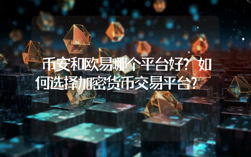 币安和欧易哪个平台好？如何选择加密货币交易平台？