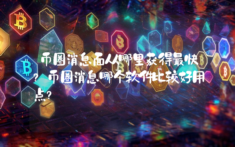 币圈消息面从哪里获得最快?币圈消息哪个软件比较好用点?