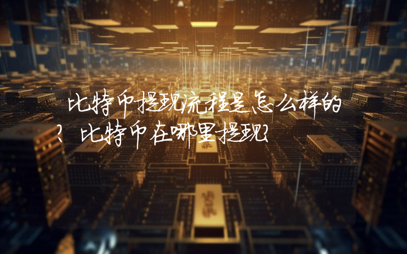 比特币提现流程是怎么样的?比特币在哪里提现?