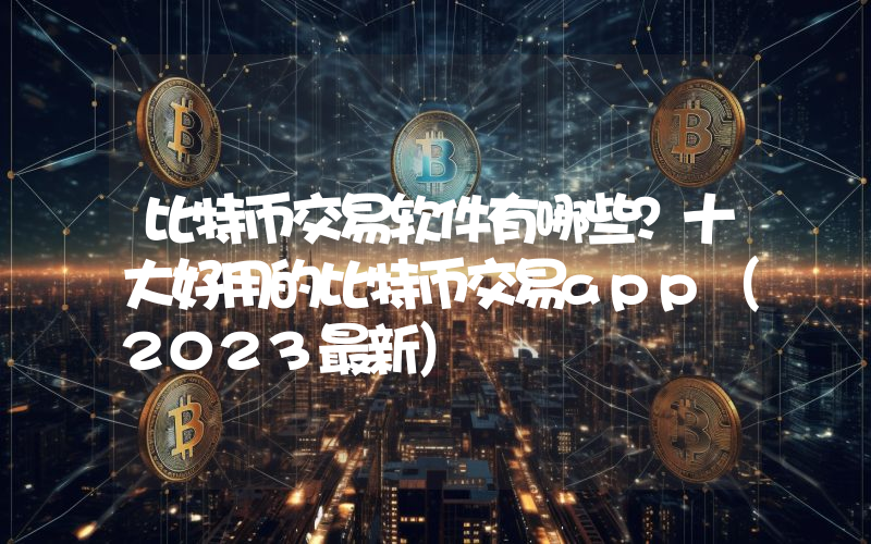 比特币交易软件有哪些？十大好用的比特币交易app（2023最新）