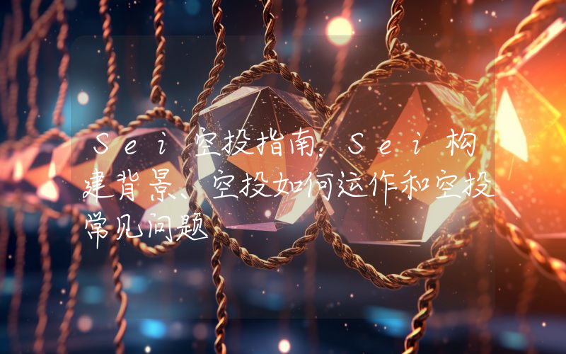 Sei空投指南：Sei构建背景、空投如何运作和空投常见问题
