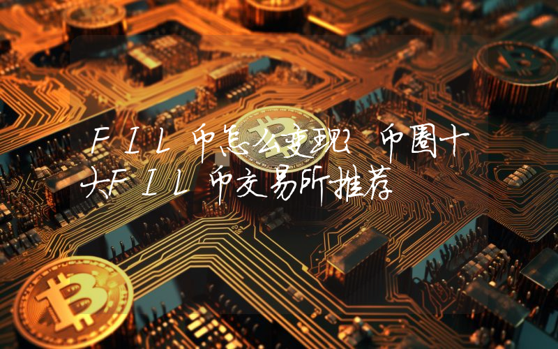 FIL币怎么变现？币圈十大FIL币交易所推荐