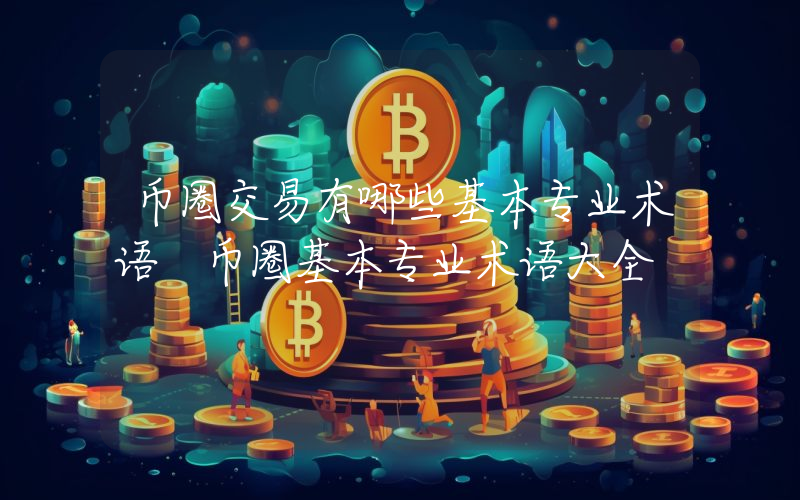 币圈交易有哪些基本专业术语 币圈基本专业术语大全