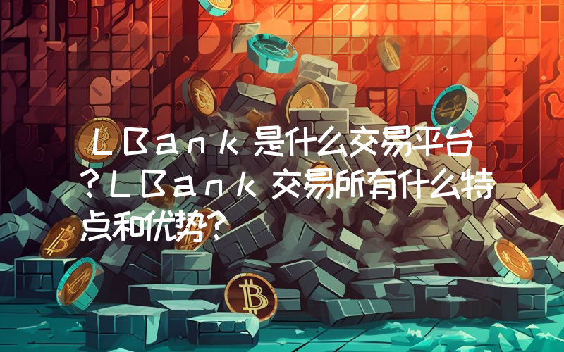 LBank是什么交易平台？LBank交易所有什么特点和优势？