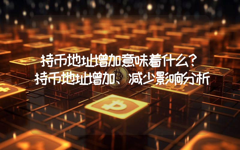 持币地址增加意味着什么？持币地址增加、减少影响分析