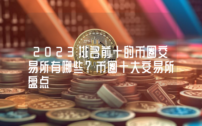 2023排名前十的币圈交易所有哪些？币圈十大交易所盘点