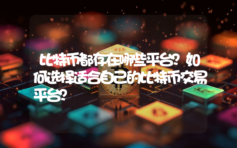 比特币都存在哪些平台？如何选择适合自己的比特币交易平台？