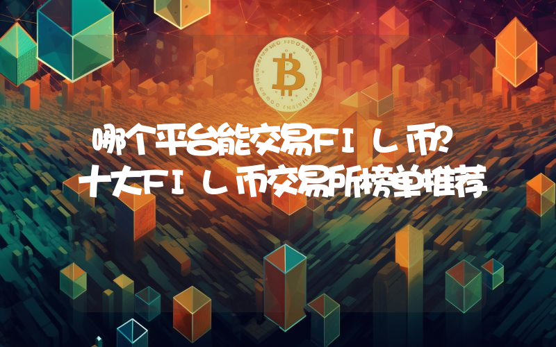 哪个平台能交易FIL币？十大FIL币交易所榜单推荐