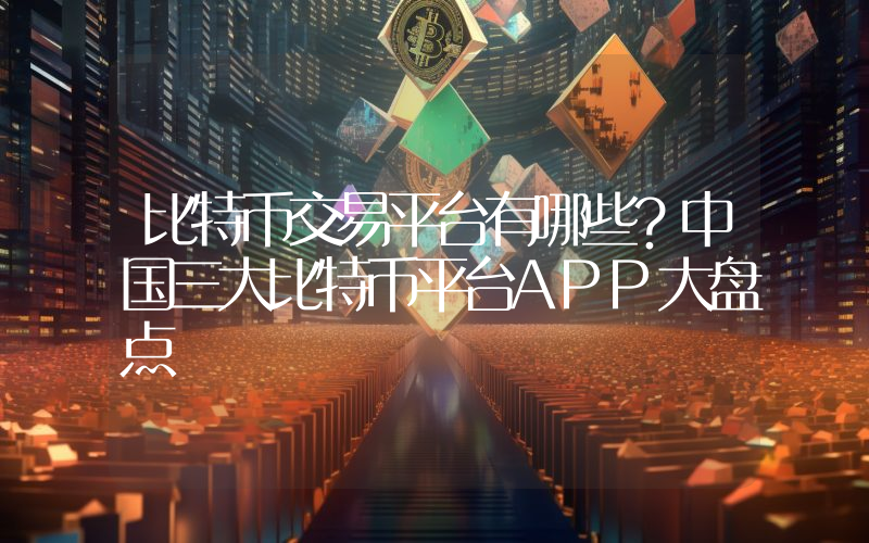 比特币交易平台有哪些？中国三大比特币平台APP大盘点