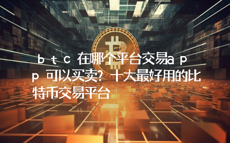 btc在哪个平台交易app可以买卖？十大最好用的比特币交易平台