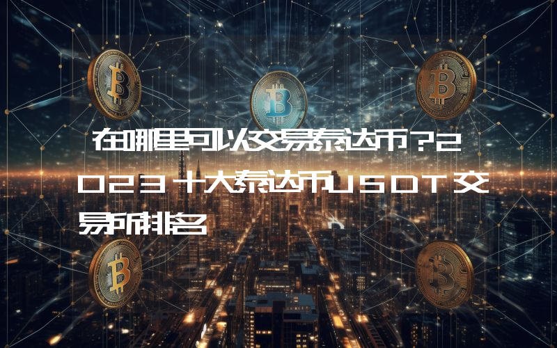 在哪里可以交易泰达币？2023十大泰达币USDT交易所排名