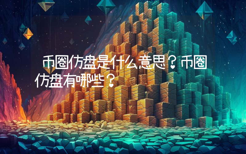 币圈仿盘是什么意思？币圈仿盘有哪些？