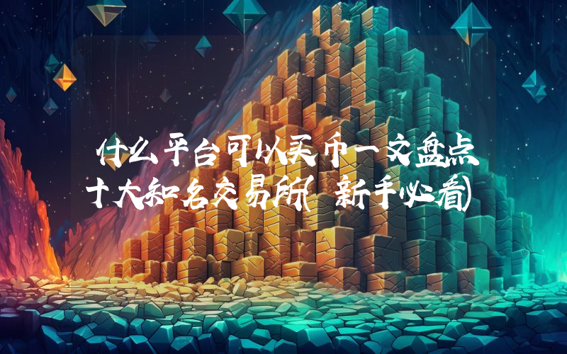 什么平台可以买币一文盘点十大知名交易所(新手必看)