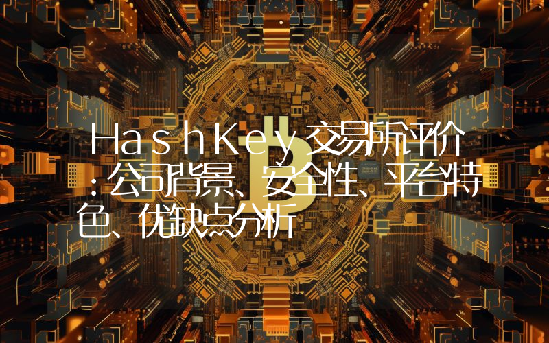 HashKey交易所评价：公司背景、安全性、平台特色、优缺点分析