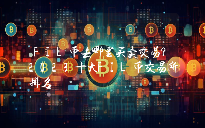 FIL币去哪里买卖交易？2023十大FIL币交易所排名
