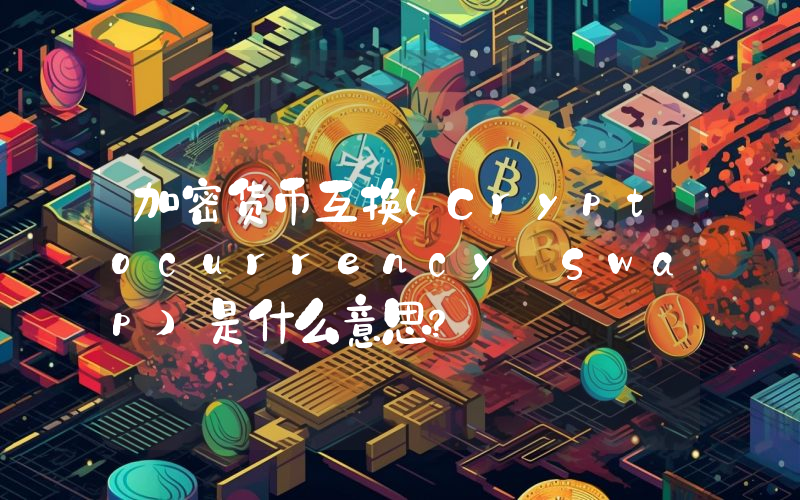 加密货币互换(Cryptocurrency Swap)是什么意思？
