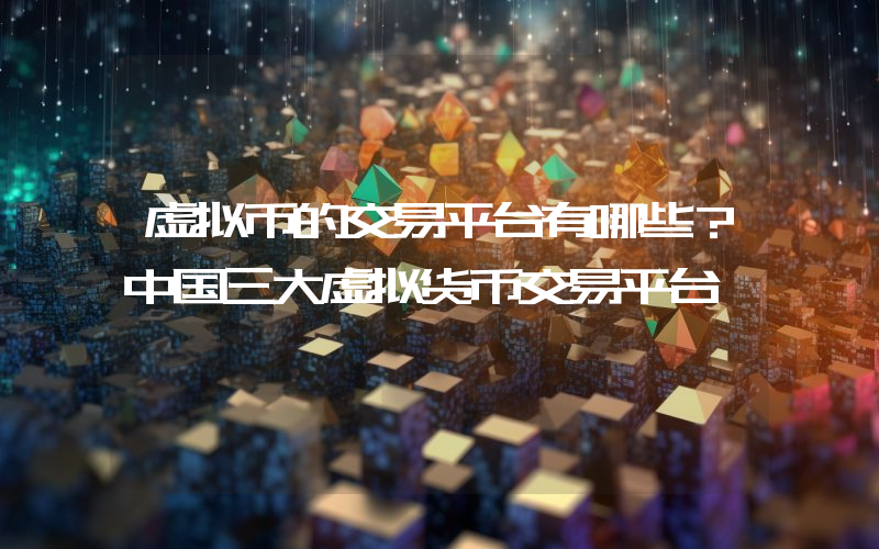 虚拟币的交易平台有哪些？中国三大虚拟货币交易平台