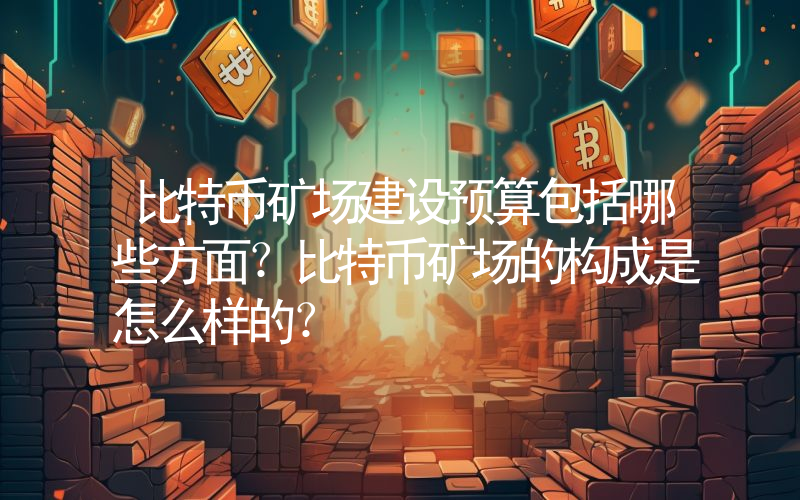 比特币矿场建设预算包括哪些方面？比特币矿场的构成是怎么样的？