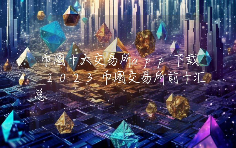 币圈十大交易所app下载 2023币圈交易所前十汇总
