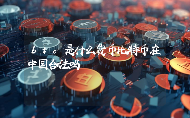 btc是什么货币比特币在中国合法吗