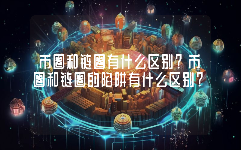 币圈和链圈有什么区别？币圈和链圈的陷阱有什么区别？