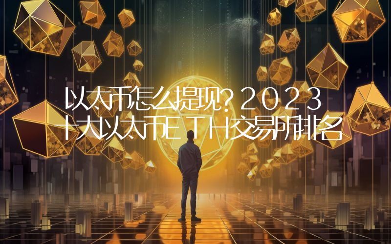 以太币怎么提现？2023十大以太币ETH交易所排名