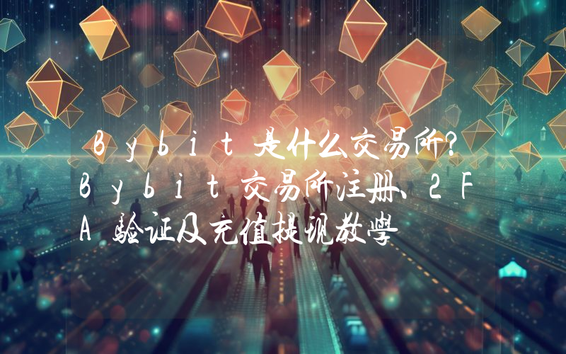 Bybit是什么交易所？Bybit交易所注册、2FA验证及充值提现教学