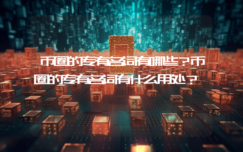 币圈的专有名词有哪些？币圈的专有名词有什么用处？