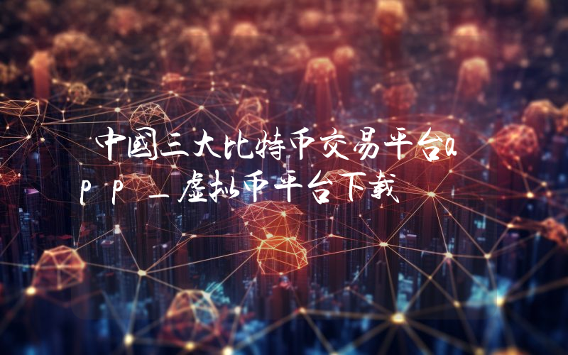 中国三大比特币交易平台app_虚拟币平台下载