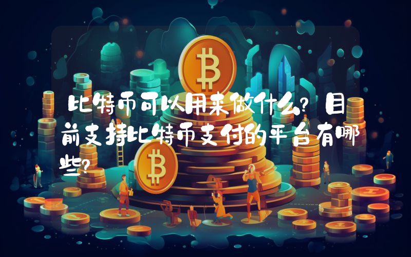 比特币可以用来做什么？目前支持比特币支付的平台有哪些？