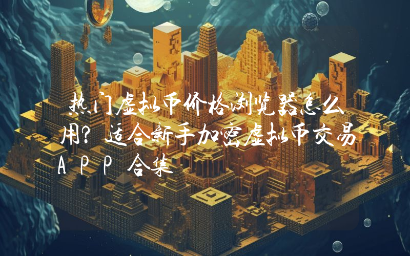 热门虚拟币价格浏览器怎么用？适合新手加密虚拟币交易APP合集