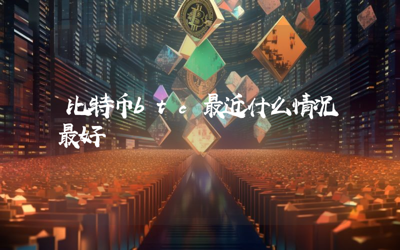 比特币btc最近什么情况最好