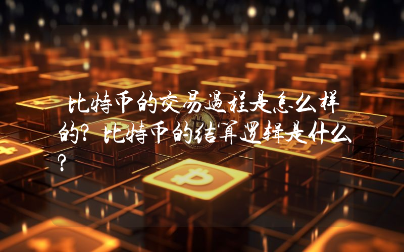 比特币的交易过程是怎么样的？比特币的结算逻辑是什么？