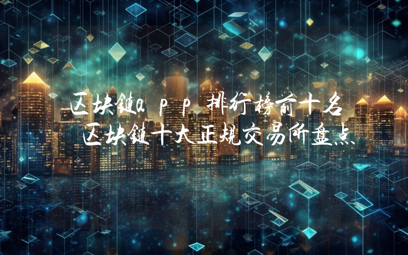 区块链app排行榜前十名 区块链十大正规交易所盘点