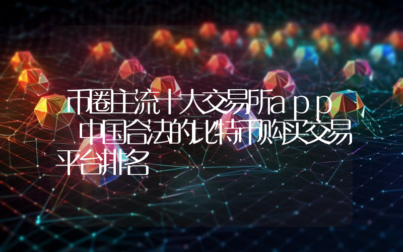 币圈主流十大交易所app 中国合法的比特币购买交易平台排名