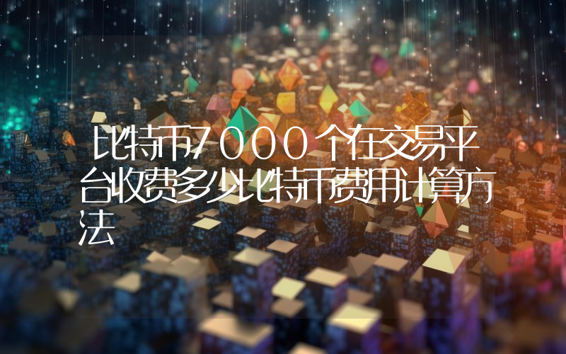 比特币7000个在交易平台收费多少比特币费用计算方法