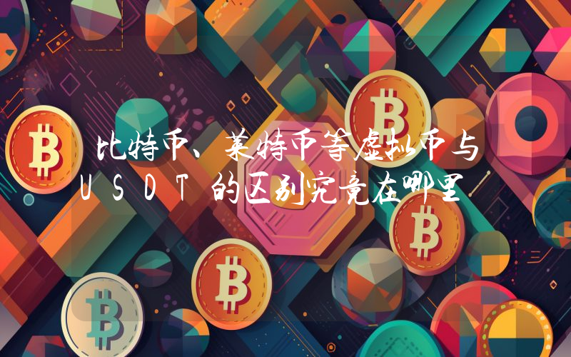 比特币、莱特币等虚拟币与USDT的区别究竟在哪里