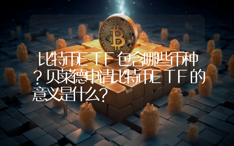 比特币ETF包含哪些币种？贝莱德申请比特币ETF的意义是什么？