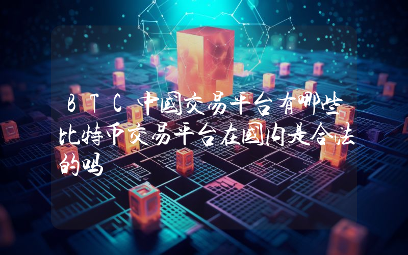 BTC中国交易平台有哪些比特币交易平台在国内是合法的吗
