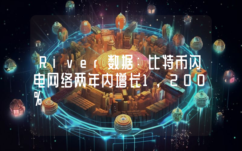 River数据：比特币闪电网络两年内增长1,200%