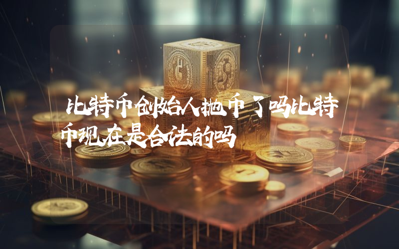 比特币创始人抛币了吗比特币现在是合法的吗