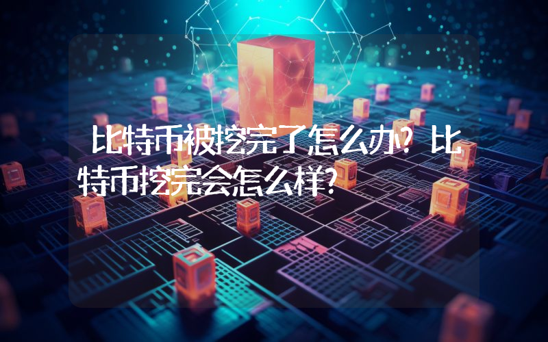 比特币被挖完了怎么办？比特币挖完会怎么样？
