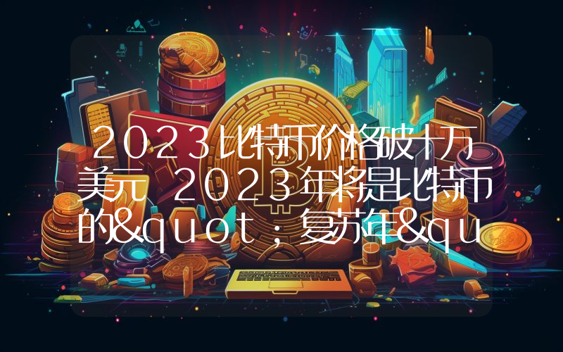 2023比特币价格破十万美元 2023年将是比特币的"复苏年"