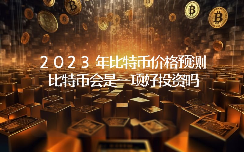 2023年比特币价格预测 比特币会是一项好投资吗