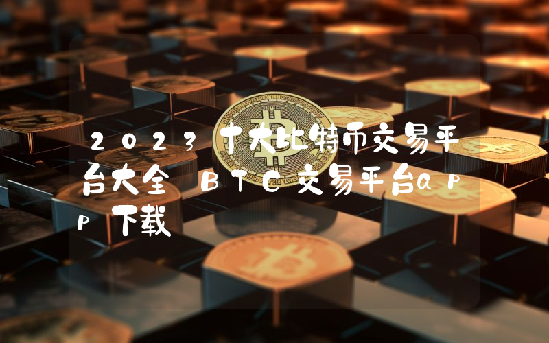 2023十大比特币交易平台大全 BTC交易平台app下载
