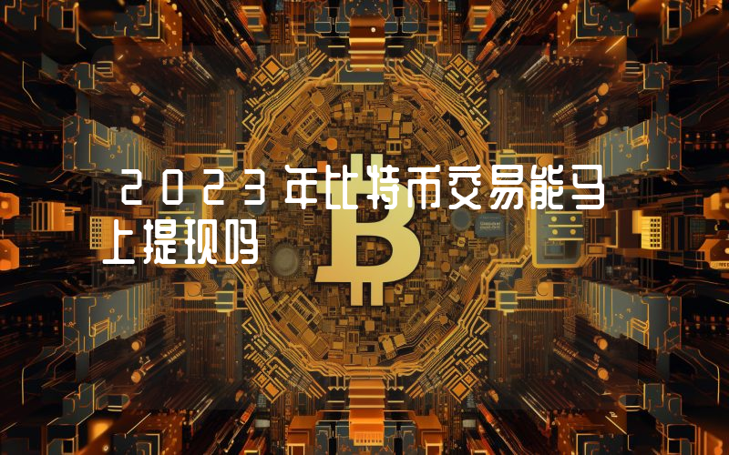 2023年比特币交易能马上提现吗
